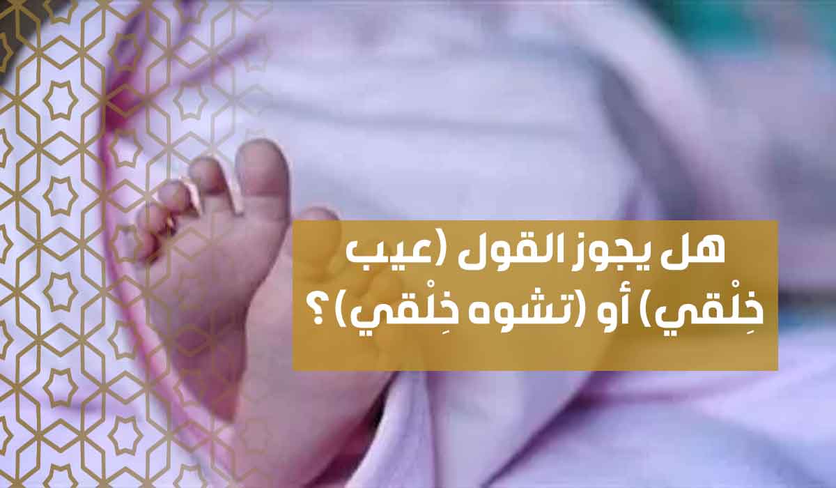 (23) هل يجوز القول (عيب خِلْقي) أو (تشوه خِلْقي)؟