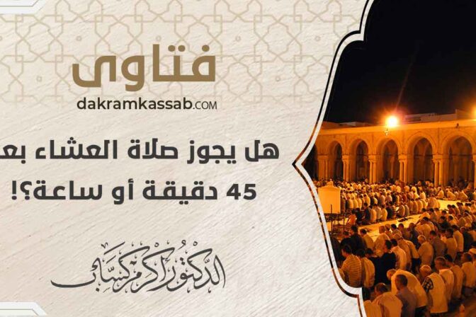 هل يجوز صلاة العشاء بعد 45 دقيقة أو ساعة؟!