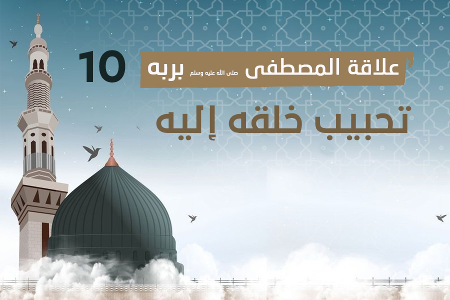 علاقة المصطفى بربه (10)  تحبيب خلقه إليه