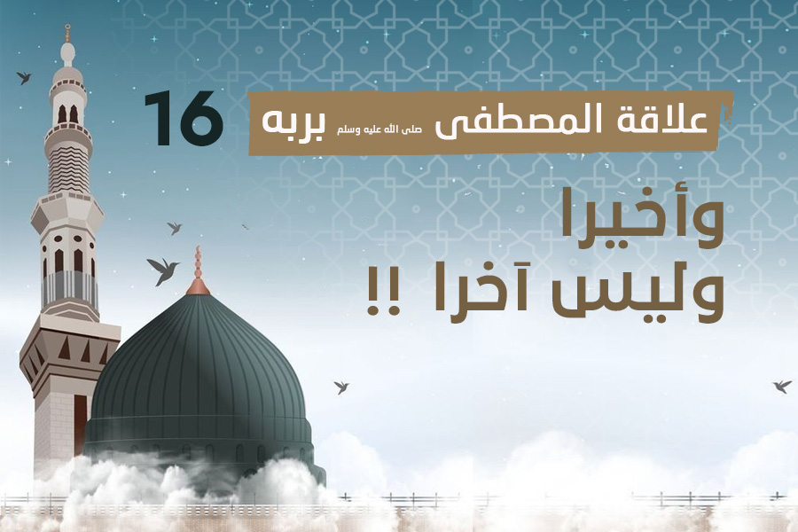 علاقة المصطفى بربه (16) وأخيرا….. وليس آخرا!!