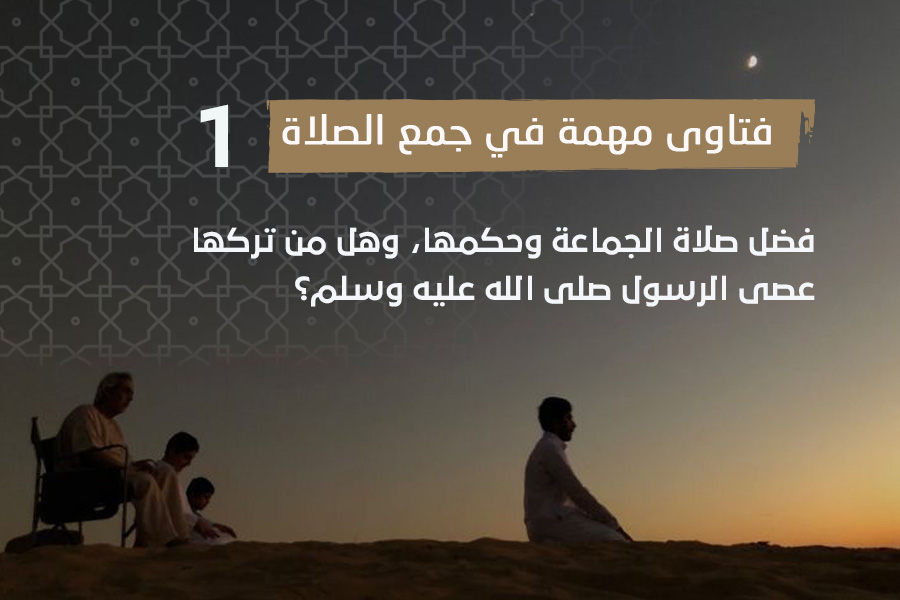 فتاوى الصلاة (1) فضل صلاة الجماعة وحكمها، وهل من تركها عصى الرسول ص؟