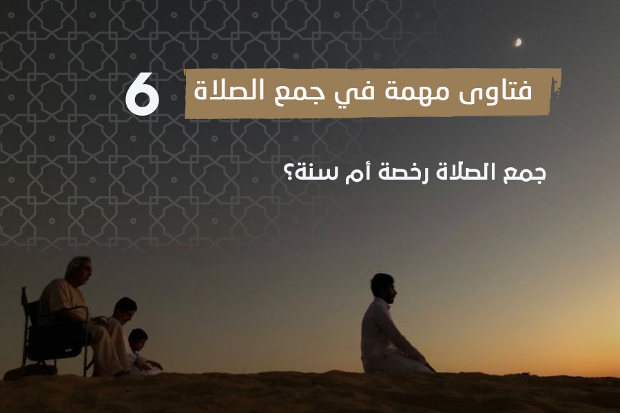 فتاوى الصلاة (6) جمع الصلاة رخصة أم سنة؟