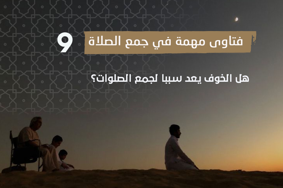 فتاوى الصلاة (9) هل الخوف يعد سببا لجمع الصلوات؟