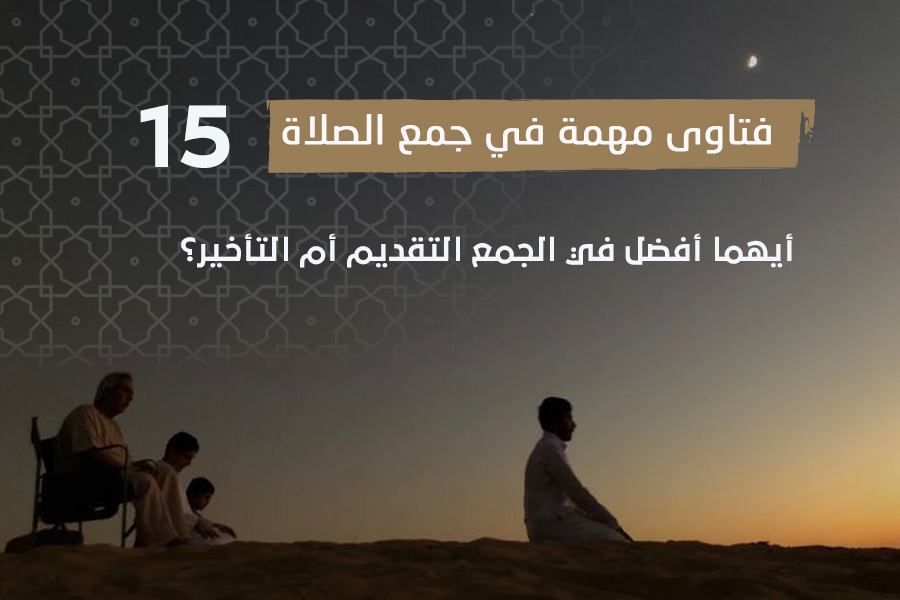 فتاوى الصلاة (15)أيهما أفضل في الجمع التقديم أم التأخير؟