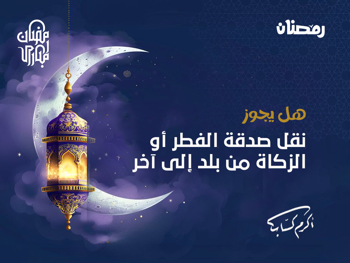 هل يجوز نقل صدقة الفطر أو الزكاة من بلد إلى آخر 